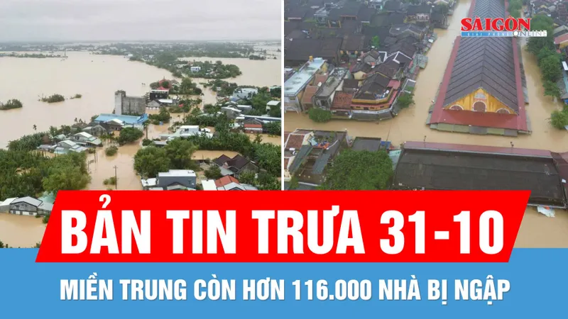 Bản tin trưa 31-10: Miền Trung còn hơn 116.000 nhà bị ngập