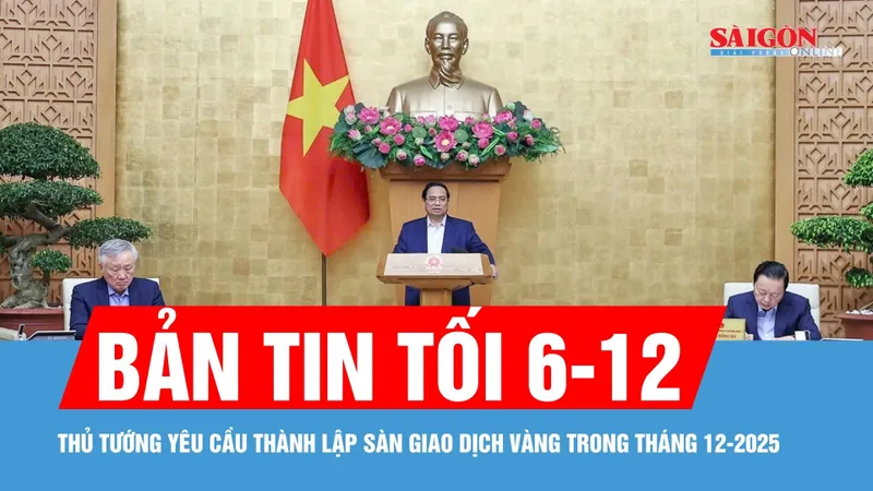 Bản tin tối 6-12: Thủ tướng yêu cầu thành lập sàn giao dịch vàng trong tháng 12-2025