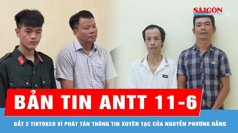 Bản tin ANTT 11-6: Bắt 2 tiktoker vì phát tán thông tin xuyên tạc của Nguyễn Phương Hằng