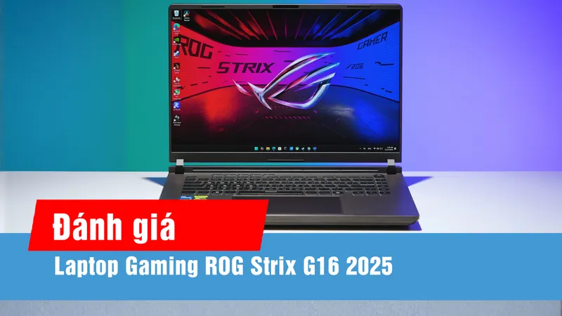 ROG Strix G16 2025: Đánh giá qua trải nghiệm hiệu năng thực tế