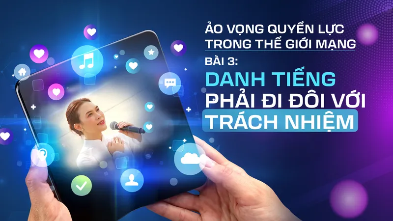 Ảo vọng quyền lực trong thế giới mạng - Bài 3: Danh tiếng phải đi đôi với trách nhiệm