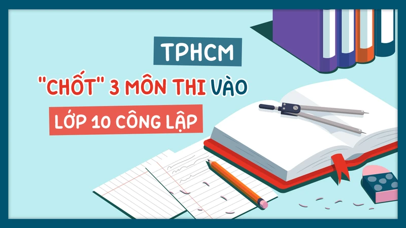 TPHCM: "Chốt" 3 môn thi tuyển sinh vào lớp 10 công lập