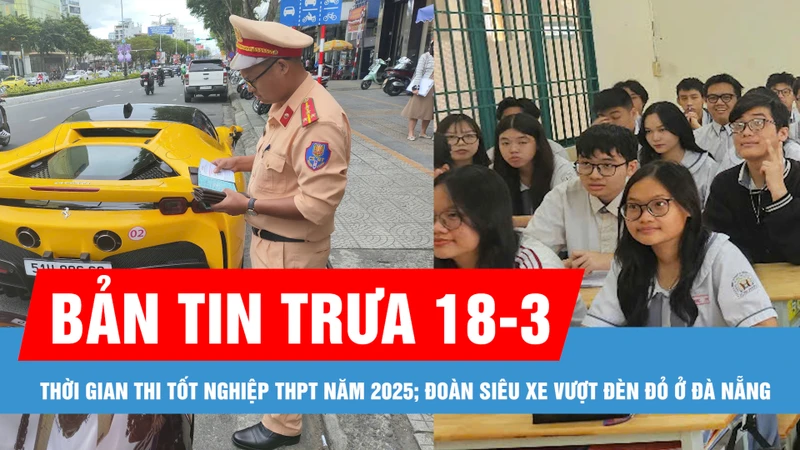 Bản tin trưa 18-3: TPHCM đề xuất điều chỉnh thời gian thi tốt nghiệp THPT năm 2025; Đoàn siêu xe vượt đèn đỏ ở Đà Nẵng 