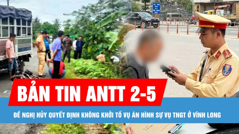 Bản tin ANTT 2-5: Đề nghị hủy quyết định không khởi tố vụ án hình sự vụ tai nạn giao thông ở Vĩnh Long; Bắt giữ đối tượng cướp tài sản, hiếp dâm phụ nữ trên đường vắng
