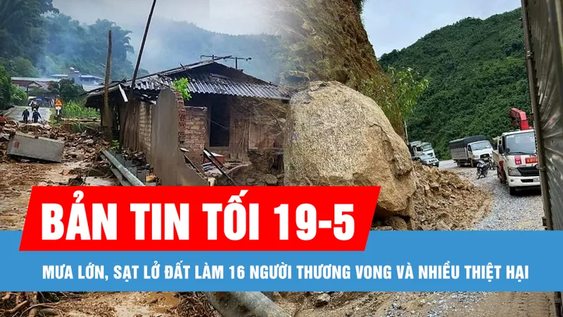 Bản tin tối 19-5: Mưa lớn, sạt lở đất làm 16 người thương vong và nhiều thiệt hại 