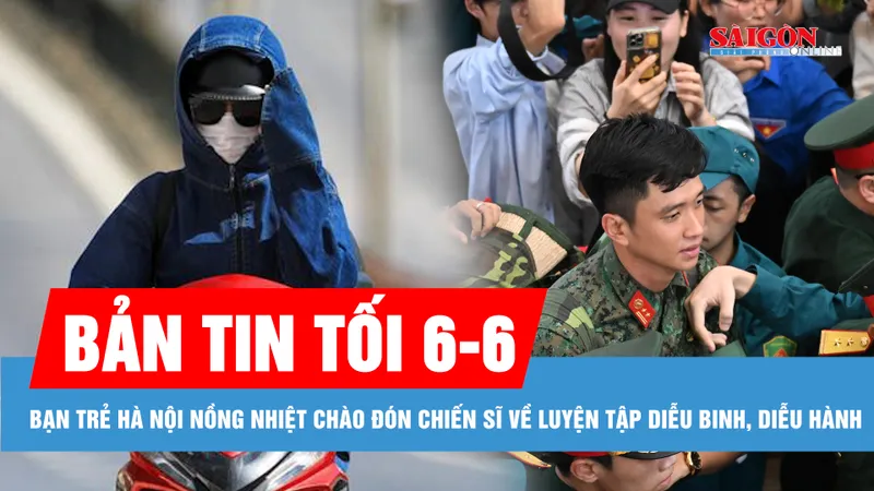 Bản tin tối 6-6: Bạn trẻ Hà Nội nồng nhiệt chào đón chiến sĩ về luyện tập diễu binh, diễu hành; Nắng nóng ở miền Bắc mở rộng đến Trung Trung bộ