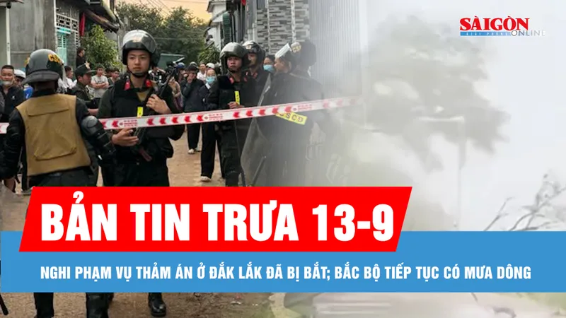 Bản tin trưa 13-9: Bắc bộ tiếp tục có mưa dông, nguy cơ lũ quét và sạt lở đất; Nghi phạm vụ thảm án ở Đắk Lắk đã bị bắt 