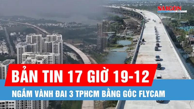 Bản tin 17 giờ 19-12: Ngắm Vành đai 3 TPHCM bằng góc flycam