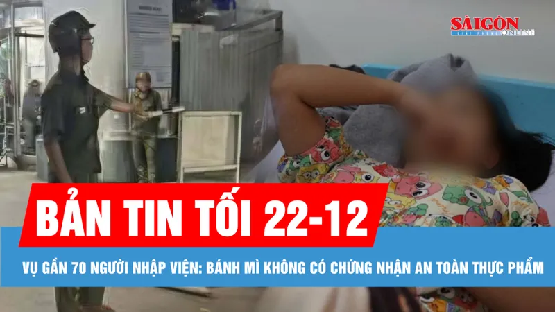 Bản tin tối 22-12: Vụ gần 70 người nhập viện: Bánh mì không có chứng nhận an toàn thực phẩm; Bắt được đối tượng đâm chết nhân viên bảo vệ 