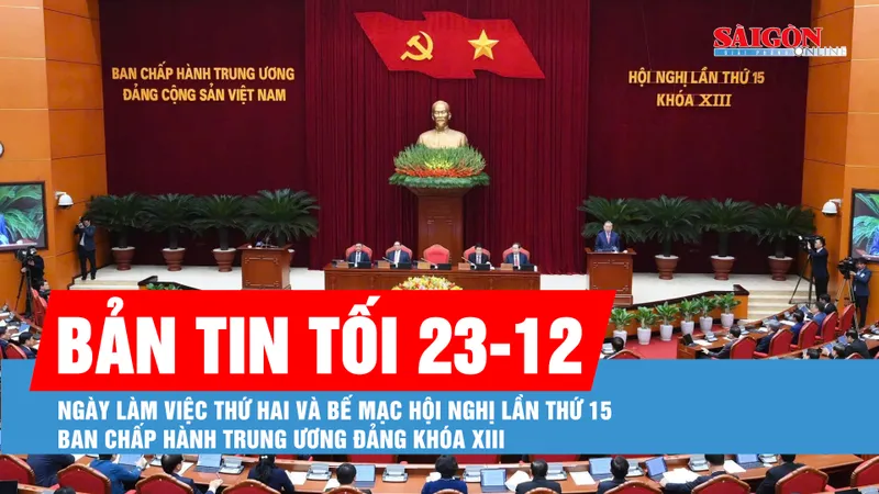 Bản tin tối 23-12: Ngày làm việc thứ hai và bế mạc Hội nghị lần thứ 15 Ban Chấp hành Trung ương Đảng khóa XIII