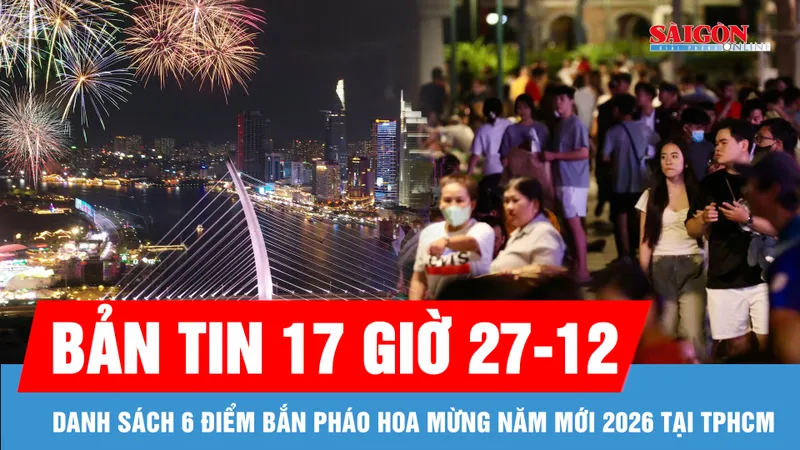 Bản tin 17 giờ 27-12: Danh sách 6 điểm bắn pháo hoa mừng năm mới 2026 tại TPHCM