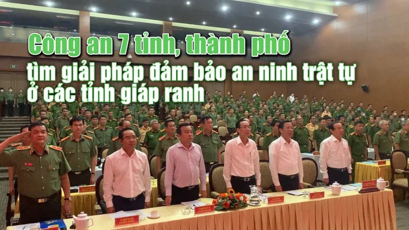 Công an 7 tỉnh, thành phố tìm giải pháp đảm bảo an ninh trật tự ở các tỉnh giáp ranh