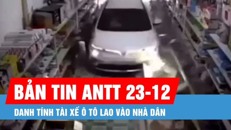 Bản tin ANTT 23-12: Danh tính tài xế ô tô lao vào nhà dân; Tìm thấy thi thể 2 mẹ con ôm chặt nhau dưới sông