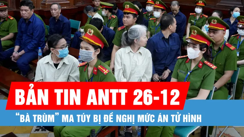 Bản tin ANTT 26-12: “Bà trùm” ma túy bị đề nghị mức án tử hình; Cứu 2 cha con mắc kẹt trong vụ cháy