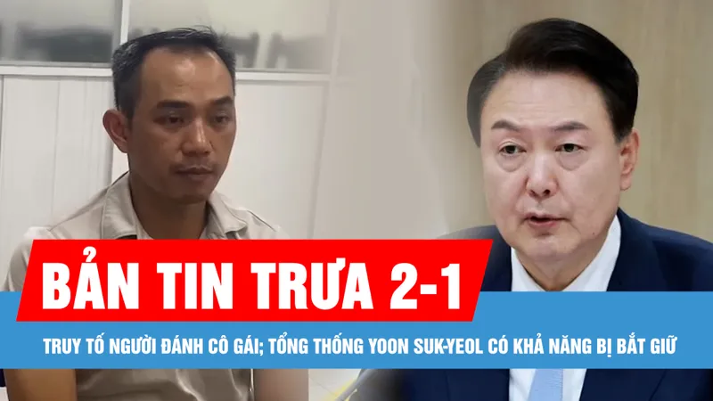 Bản tin trưa 2-1: Truy tố người đàn ông đánh cô gái; Tổng thống Yoon Suk-yeol có khả năng bị bắt giữ