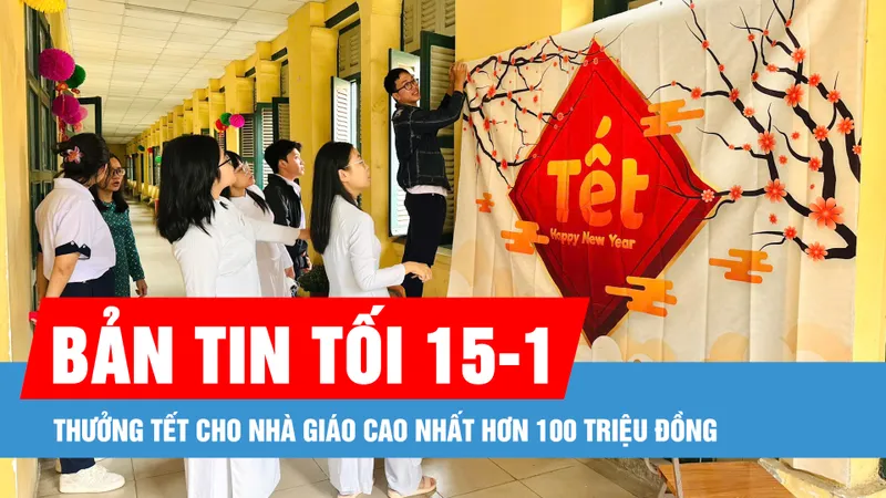 Bản tin tối 15-1: Thưởng tết cho nhà giáo cao nhất hơn 100 triệu đồng
