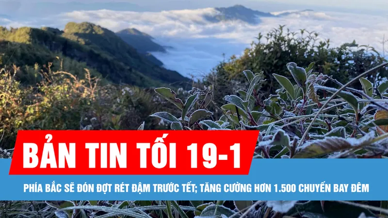 Bản tin tối 19-1: Phía Bắc sẽ đón đợt rét đậm trước tết; Tăng cường hơn 1.500 chuyến bay đêm