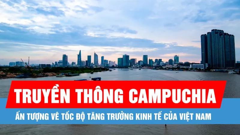 Truyền thông Campuchia ấn tượng về tốc độ tăng trưởng kinh tế của Việt Nam