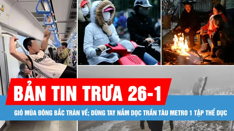 Bản tin trưa 26-1: Gió mùa đông bắc tràn về; Dùng tay nắm dọc trần tàu Metro 1 để tập thể dục