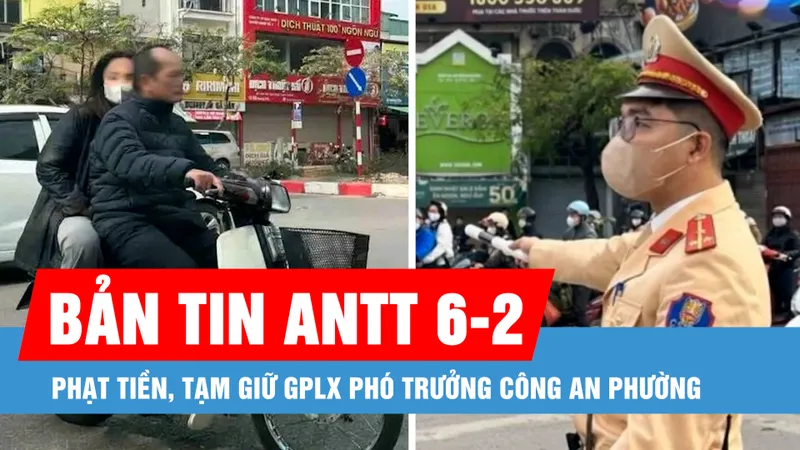 Bản tin ANTT 6-2: Phạt tiền, tạm giữ GPLX phó trưởng công an phường