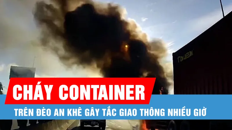 Cháy xe container trên đèo An Khê gây tắc giao thông nhiều giờ