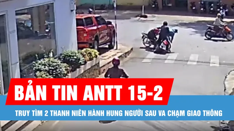Bản tin ANTT 15-2: Truy tìm 2 thanh niên hành hung người sau va chạm giao thông