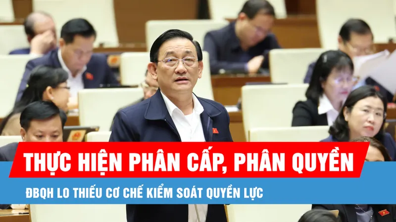 Podcast bản tin trưa 15-2: ĐBQH lo thiếu cơ chế kiểm soát quyền lực khi thực hiện phân cấp, phân quyền mạnh mẽ