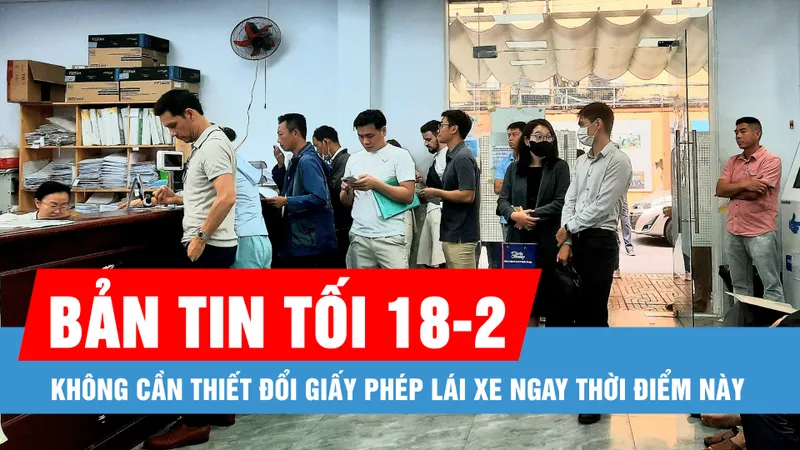 Bản tin tối 18-2: Không cần thiết đổi giấy phép lái xe ngay thời điểm này