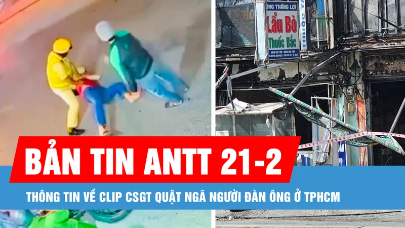 Bản tin ANTT 21-2: Thông tin về clip CSGT quật ngã người đàn ông ở TPHCM