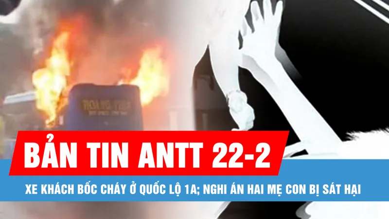 Bản tin ANTT 22-2: Xe khách bốc cháy ở Quốc lộ 1A; Nghi án hai mẹ con bị sát hại