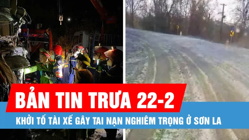 Bản tin trưa 22-2: Mưa đá xuất hiện sau nhiều tháng khô hạn; Khởi tố tài xế gây tai nạn ở Sơn La