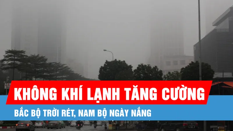 Podcast bản tin trưa 22-2: Không khí lạnh tăng cường, Bắc Bộ trời rét
