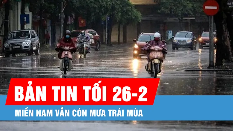 Bản tin tối 26-2: Miền Nam vẫn còn mưa trái mùa; Điều tiết các hồ chứa nước trong mùa mưa lũ