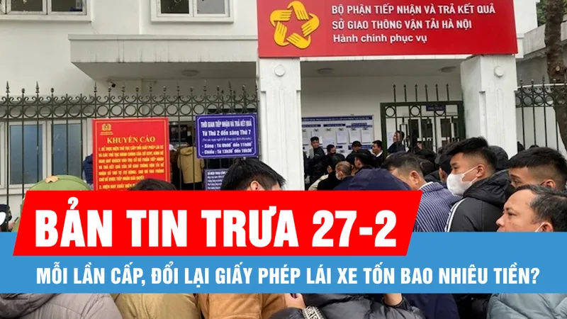 Bản tin trưa 27-2: Mỗi lần cấp, đổi lại giấy phép lái xe tốn bao nhiêu tiền?