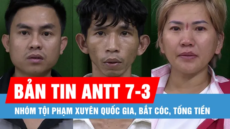 Bản tin ANTT 7-3: Cập nhật tình tiết mới vụ nhóm người Trung Quốc bắt cóc, tống tiền