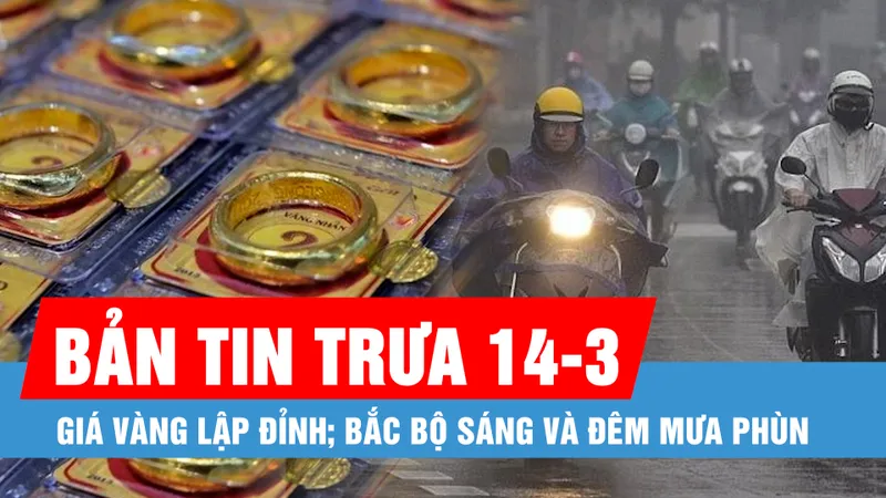Bản tin trưa 14-3: Giá vàng nhẫn 9999 vượt 96 triệu đồng/lượng; Bắc bộ sáng và đêm mưa phùn