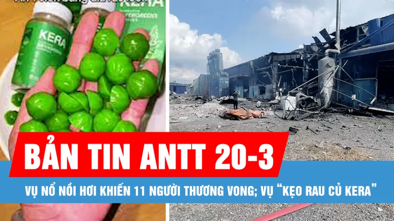 Bản tin ANTT 20-3: Vụ nổ nồi hơi khiến 11 người thương vong; Vụ “Kẹo rau củ kera”