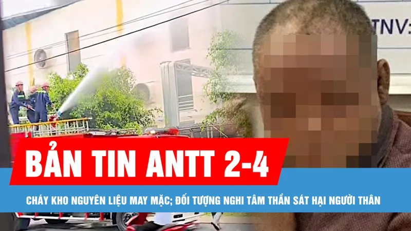 Bản tin ANTT 2-4: Cháy kho nguyên liệu may mặc; Bắt đối tượng nghi tâm thần sát hại người thân
