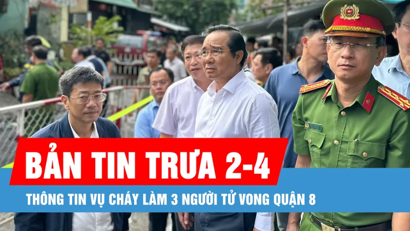 Bản tin trưa 2-4: Thông tin vụ cháy làm 3 người tử vong quận 8