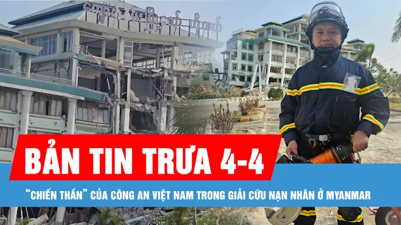 Bản tin trưa 4-4: “Chiến thần” của Công an Việt Nam trong giải cứu nạn nhân ở Myanmar