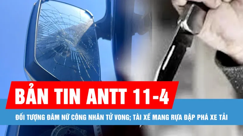 Bản tin ANTT 11-4: Truy bắt đối tượng đâm nữ công nhân tử vong; Tài xế mang rựa đập phá xe tải 