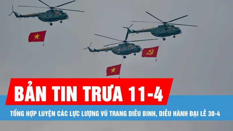 Bản tin trưa 11-4: Tổng hợp luyện các lực lượng vũ trang diễu binh, diễu hành lễ 30-4