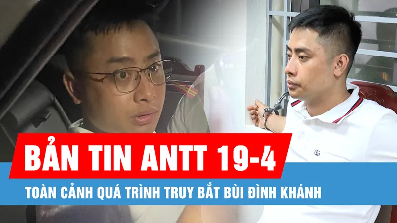Bản tin ANTT 19-4: Toàn cảnh quá trình truy bắt Bùi Đình Khánh; Xe tải bốc cháy trên Quốc lộ 1A