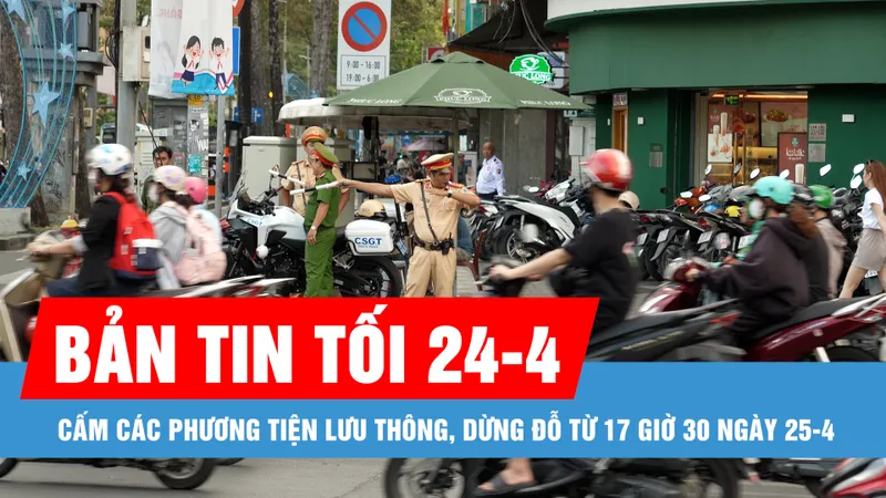 Bản tin tối 24-4: Cấm các phương tiện lưu thông, dừng đỗ từ 17 giờ 30 ngày 25-4