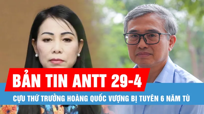 Bản tin ANTT 29-4: Cựu Thứ trưởng Hoàng Quốc Vượng bị tuyên 6 năm tù