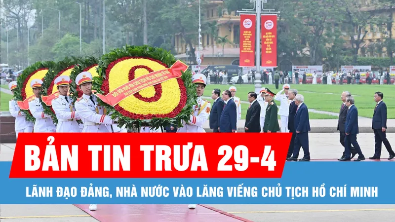 Bản tin trưa 29-4: Lãnh đạo Đảng, Nhà nước vào Lăng viếng Chủ tịch Hồ Chí Minh