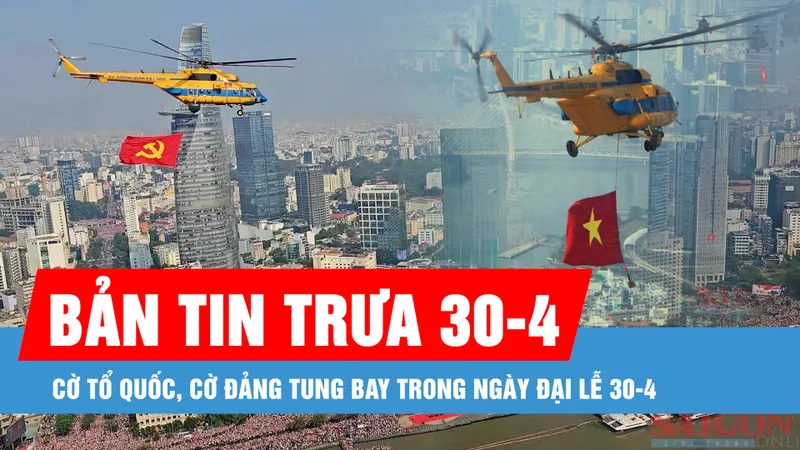 Bản tin trưa 30-4: Cờ Tổ quốc, cờ Đảng tung bay trong ngày Đại lễ 30-4