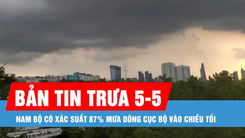 Bản tin trưa 5-5: Nam bộ có xác suất 87% mưa dông cục bộ vào chiều tối