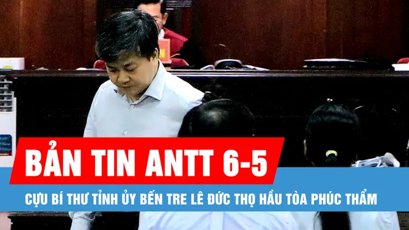 Bản tin ANTT 6-5: Cựu Bí thư Tỉnh ủy Bến Tre Lê Đức Thọ hầu tòa phúc thẩm