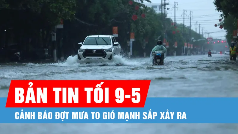 Bản tin tối 9-5: Cảnh báo đợt mưa to gió mạnh sắp xảy ra